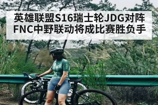 英雄联盟S16瑞士轮JDG对阵FNC中野联动将成比赛胜负手 - c7c7
