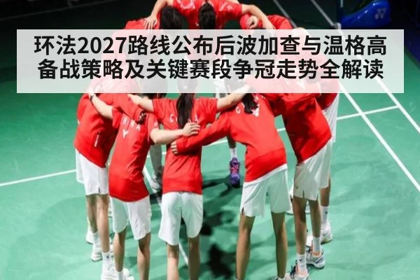 环法2027路线公布后波加查与温格高备战策略及关键赛段争冠走势全解读 - c7c7