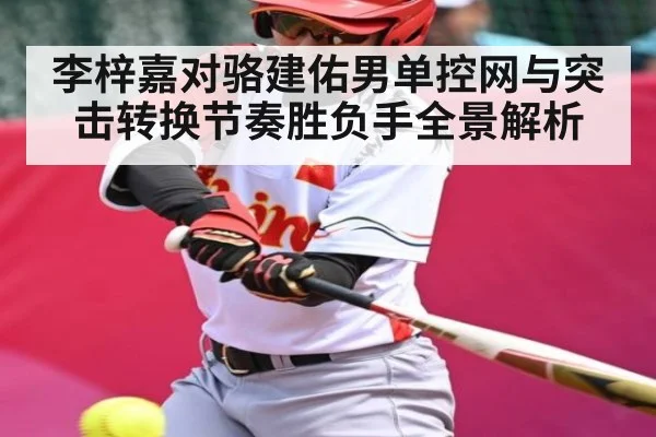李梓嘉对骆建佑男单控网与突击转换节奏胜负手全景解析（www.c7c7.app）